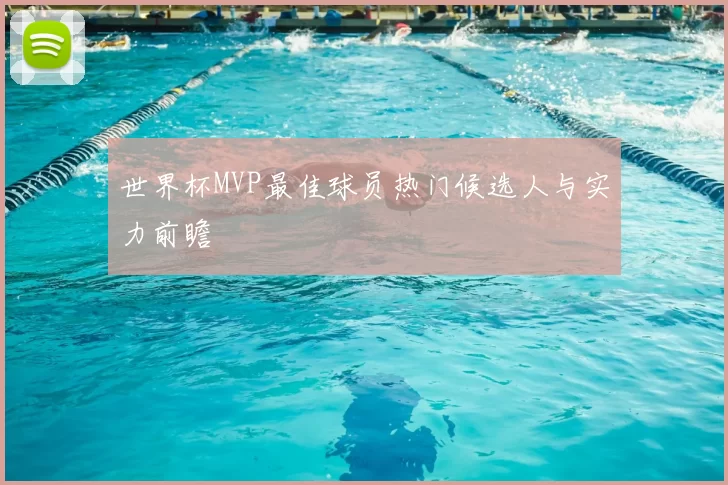 世界杯MVP最佳球员热门候选人与实力前瞻