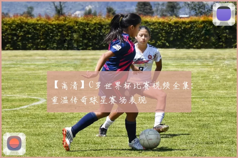 【高清】C罗世界杯比赛视频全集：重温传奇球星赛场表现