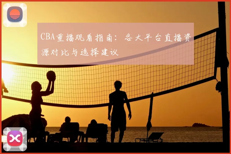 CBA重播观看指南：各大平台直播资源对比与选择建议
