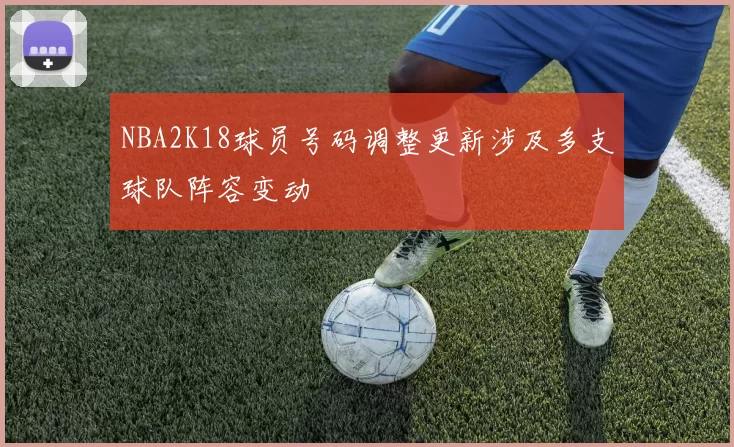 NBA2K18球员号码调整更新涉及多支球队阵容变动
