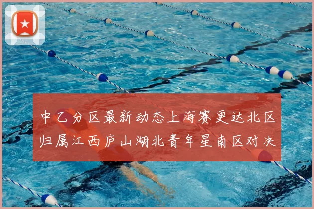 中乙分区最新动态上海赛更达北区归属江西庐山湖北青年星南区对决即将开启