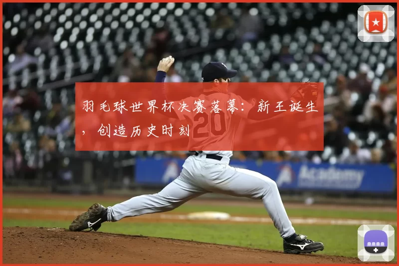 羽毛球世界杯决赛落幕：新王诞生，创造历史时刻