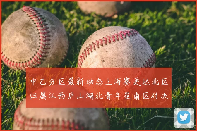 中乙分区最新动态上海赛更达北区归属江西庐山湖北青年星南区对决即将开启
