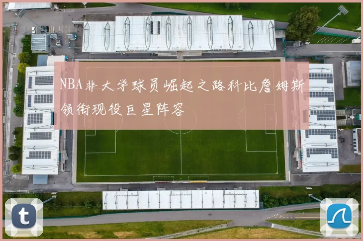 NBA非大学球员崛起之路科比詹姆斯领衔现役巨星阵容