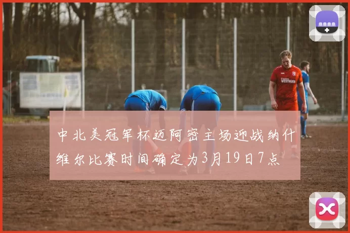 中北美冠军杯迈阿密主场迎战纳什维尔比赛时间确定为3月19日7点