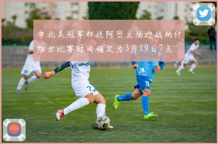 中北美冠军杯迈阿密主场迎战纳什维尔比赛时间确定为3月19日7点