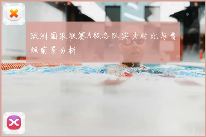 欧洲国家联赛A级各队实力对比与晋级前景分析