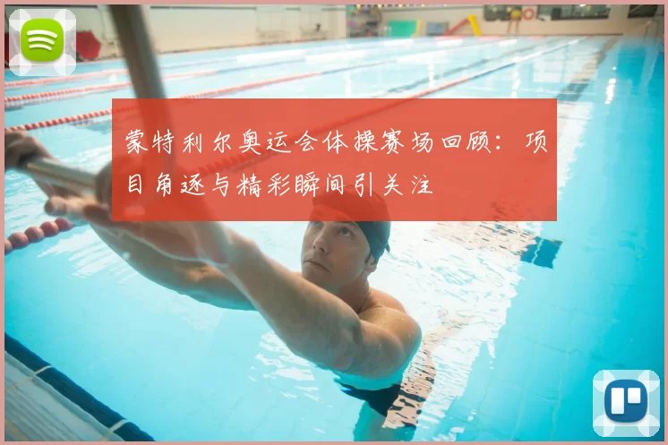 蒙特利尔奥运会体操赛场回顾：项目角逐与精彩瞬间引关注