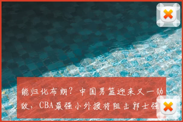 能归化布朗?中国男篮迎来又一劲敌,CBA最强小外援将阻击郭士强_古德温_广厦_上海