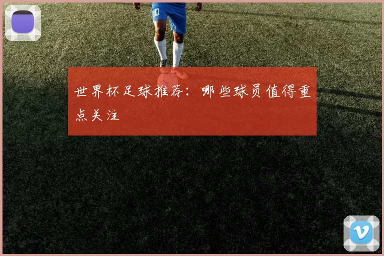世界杯足球推荐：哪些球员值得重点关注