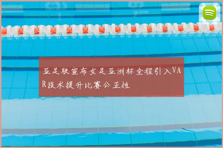 亚足联宣布女足亚洲杯全程引入VAR技术提升比赛公正性