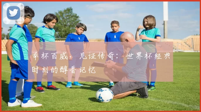 举杯百威，见证传奇：世界杯经典时刻的醇香记忆