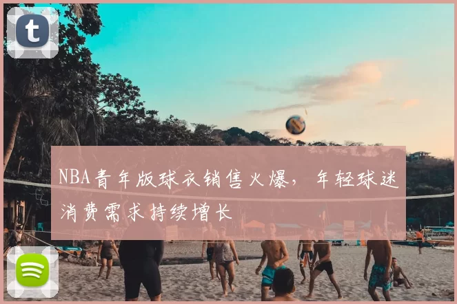 NBA青年版球衣销售火爆，年轻球迷消费需求持续增长