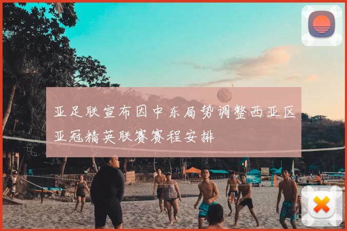 亚足联宣布因中东局势调整西亚区亚冠精英联赛赛程安排