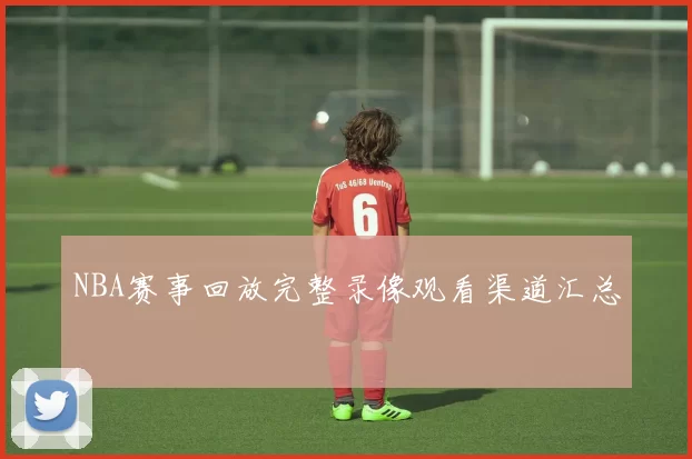 NBA赛事回放完整录像观看渠道汇总