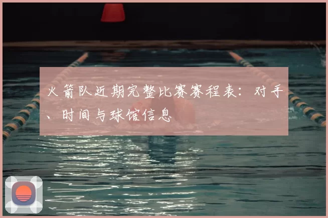 火箭队近期完整比赛赛程表：对手、时间与球馆信息