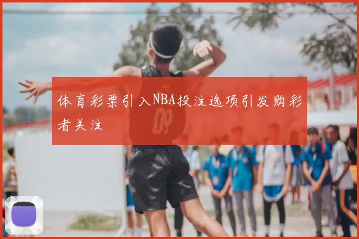 体育彩票引入NBA投注选项引发购彩者关注