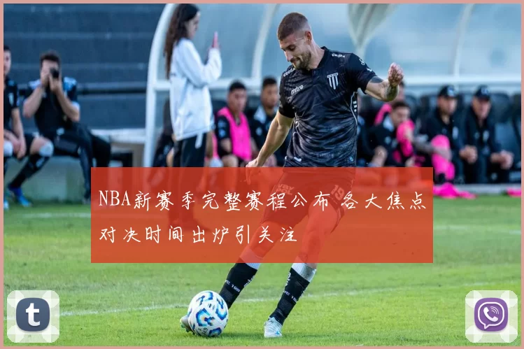 NBA新赛季完整赛程公布 各大焦点对决时间出炉引关注