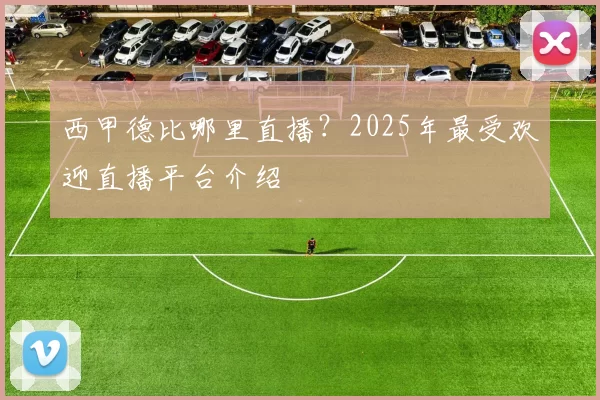 西甲德比哪里直播？2025年最受欢迎直播平台介绍