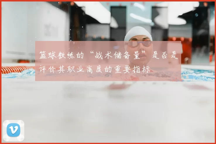 篮球教练的“战术储备量”是否是评价其职业高度的重要指标
