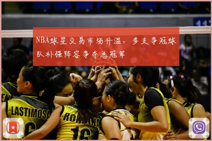 NBA球星交易市场升温，多支争冠球队补强阵容争夺总冠军