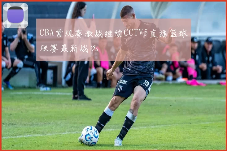 CBA常规赛激战继续CCTV5直播篮球联赛最新战况